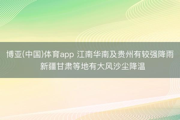 博亚(中国)体育app 江南华南及贵州有较强降雨  新疆甘肃等地有大风沙尘降温