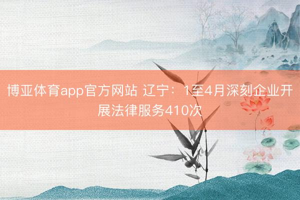 博亚体育app官方网站 辽宁：1至4月深刻企业开展法律服务410次