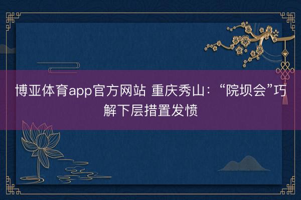 博亚体育app官方网站 重庆秀山：“院坝会”巧解下层措置发愤