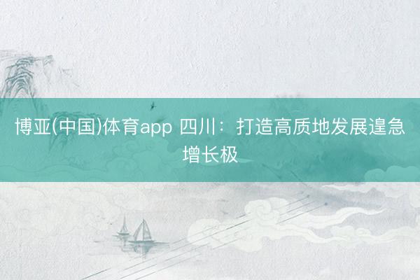 博亚(中国)体育app 四川：打造高质地发展遑急增长极