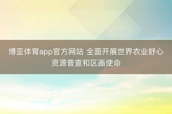 博亚体育app官方网站 全面开展世界农业舒心资源普查和区画使命