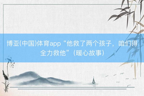 博亚(中国)体育app “他救了两个孩子，咱们得全力救他”（暖心故事）