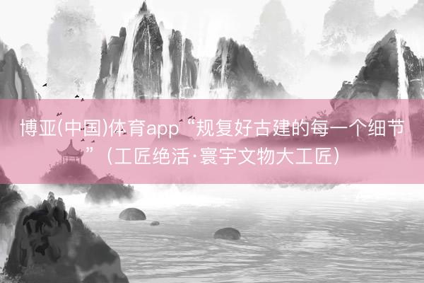 博亚(中国)体育app “规复好古建的每一个细节”（工匠绝活·寰宇文物大工匠）