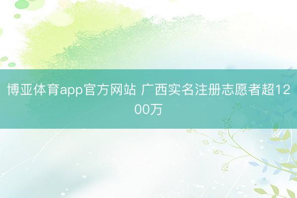 博亚体育app官方网站 广西实名注册志愿者超1200万