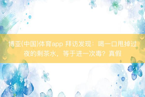 博亚(中国)体育app 拜访发现：喝一口甩掉过夜的剩茶水，等于进一次毒？真假