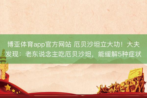 博亚体育app官方网站 厄贝沙坦立大功！大夫发现：老东说念主吃厄贝沙坦，能缓解5种症状