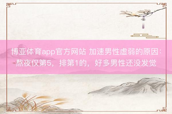 博亚体育app官方网站 加速男性虚弱的原因：熬夜仅第5，排第1的，好多男性还没发觉