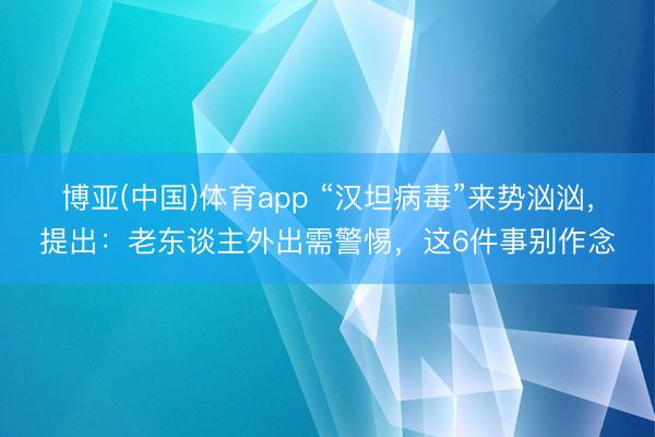 博亚(中国)体育app “汉坦病毒”来势汹汹，提出：老东谈主外出需警惕，这6件事别作念