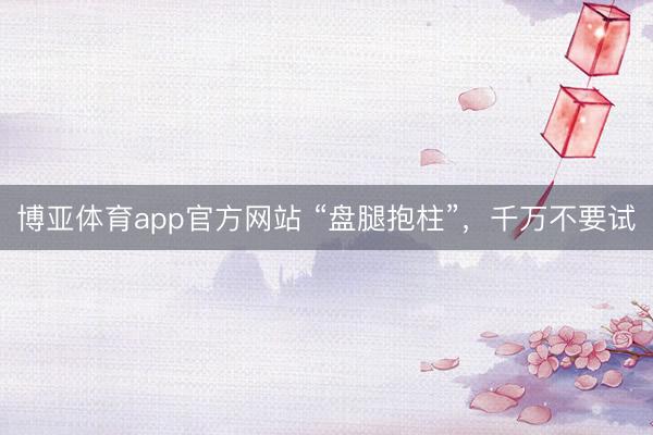 博亚体育app官方网站 “盘腿抱柱”，千万不要试