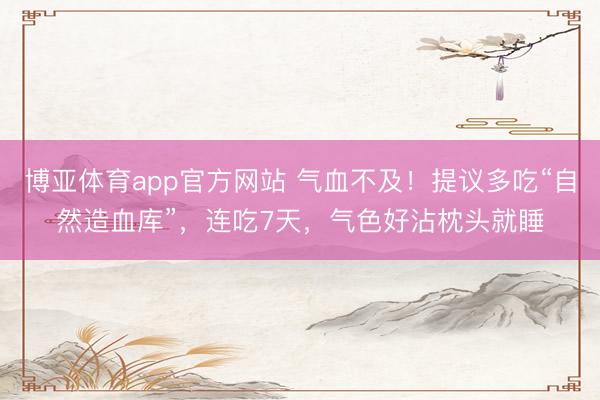 博亚体育app官方网站 气血不及！提议多吃“自然造血库”，连吃7天，气色好沾枕头就睡