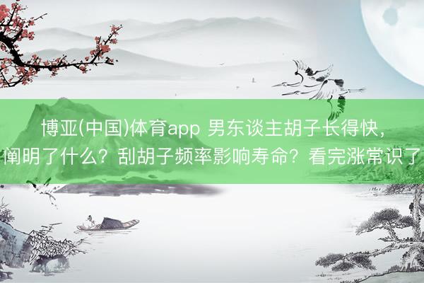 博亚(中国)体育app 男东谈主胡子长得快，阐明了什么？刮胡子频率影响寿命？看完涨常识了