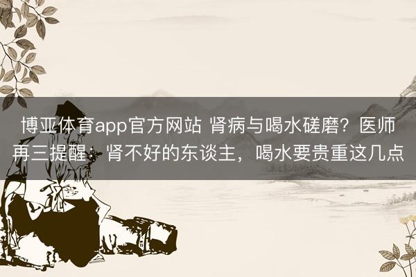 博亚体育app官方网站 肾病与喝水磋磨？医师再三提醒：肾不好的东谈主，喝水要贵重这几点