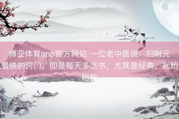 博亚体育app官方网站 一位老中医说：归附元气最快的窍门，即是每天多念书，尤其是经典。起始我