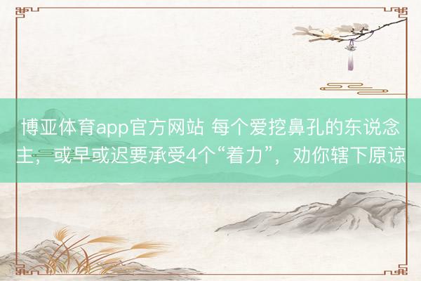 博亚体育app官方网站 每个爱挖鼻孔的东说念主，或早或迟要承受4个“着力”，劝你辖下原谅