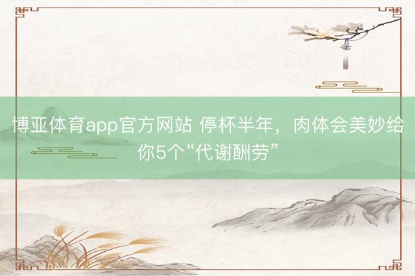 博亚体育app官方网站 停杯半年，肉体会美妙给你5个“代谢酬劳”