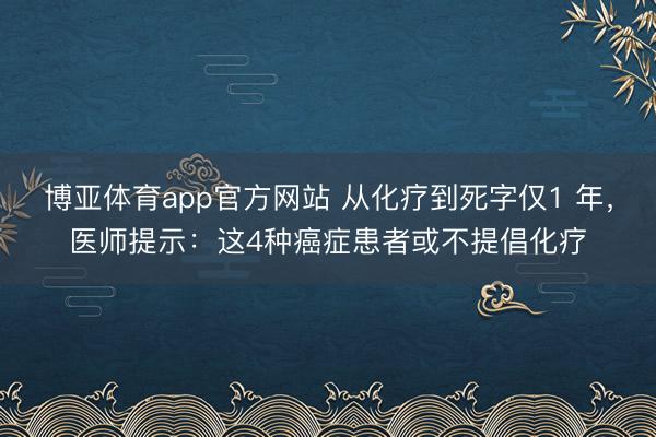 博亚体育app官方网站 从化疗到死字仅1 年，医师提示：这4种癌症患者或不提倡化疗