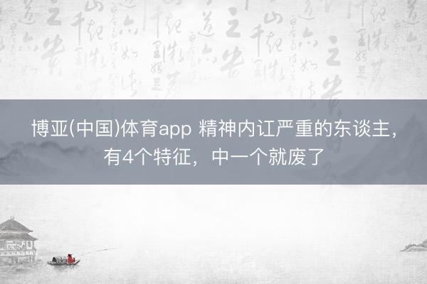 博亚(中国)体育app 精神内讧严重的东谈主，有4个特征，中一个就废了