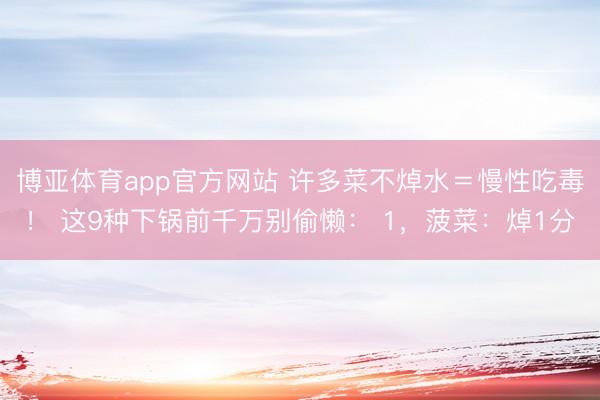 博亚体育app官方网站 许多菜不焯水＝慢性吃毒！ 这9种下锅前千万别偷懒： 1，菠菜：焯1分