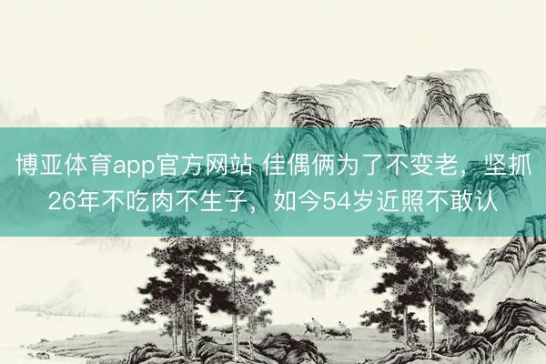 博亚体育app官方网站 佳偶俩为了不变老，坚抓26年不吃肉不生子，如今54岁近照不敢认