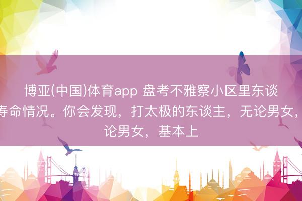 博亚(中国)体育app 盘考不雅察小区里东谈主们的寿命情况。你会发现，打太极的东谈主，无论男女，基本上