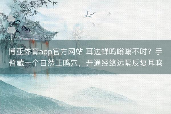 博亚体育app官方网站 耳边蝉鸣嗡嗡不时？手臂藏一个自然止鸣穴，开通经络远隔反复耳鸣