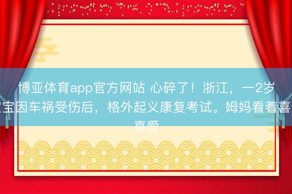博亚体育app官方网站 心碎了！浙江，一2岁宝宝因车祸受伤后，格外起义康复考试。姆妈看着喜爱