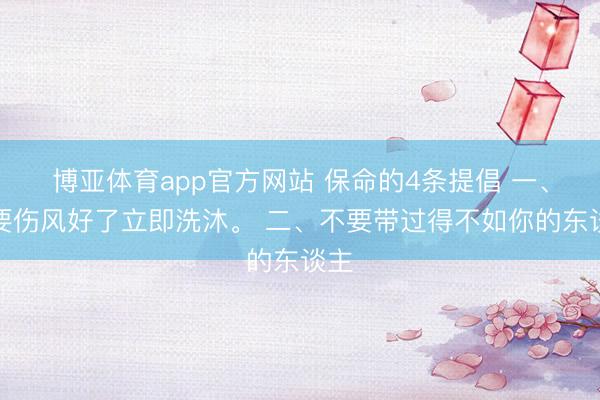 博亚体育app官方网站 保命的4条提倡 一、不要伤风好了立即洗沐。 二、不要带过得不如你的东谈主