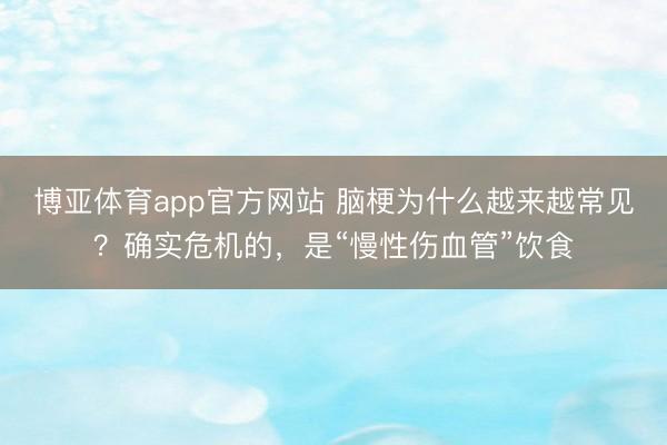 博亚体育app官方网站 脑梗为什么越来越常见？确实危机的，是“慢性伤血管”饮食