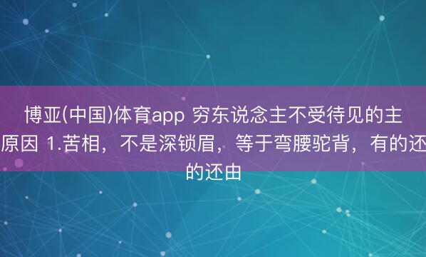 博亚(中国)体育app 穷东说念主不受待见的主要原因 1.苦相，不是深锁眉，等于弯腰驼背，有的还由