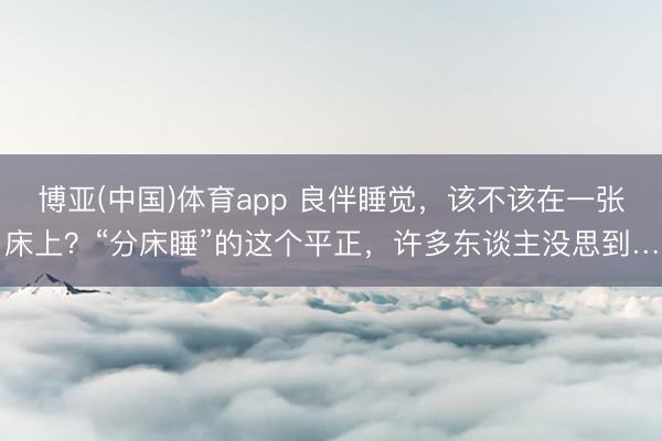 博亚(中国)体育app 良伴睡觉，该不该在一张床上？“分床睡”的这个平正，许多东谈主没思到…