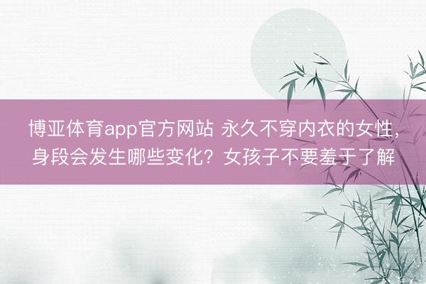 博亚体育app官方网站 永久不穿内衣的女性，身段会发生哪些变化？女孩子不要羞于了解