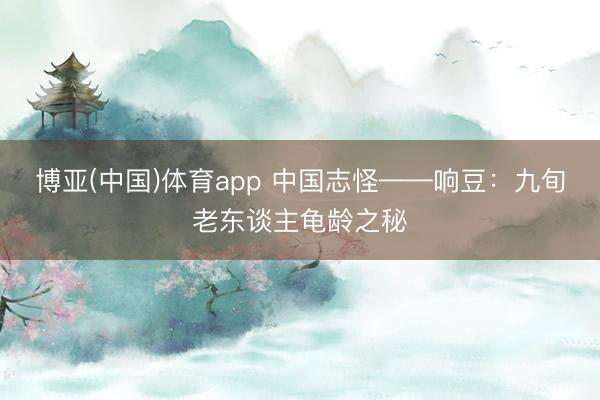 博亚(中国)体育app 中国志怪——响豆：九旬老东谈主龟龄之秘