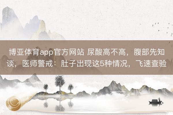 博亚体育app官方网站 尿酸高不高，腹部先知谈，医师警戒：肚子出现这5种情况，飞速查验
