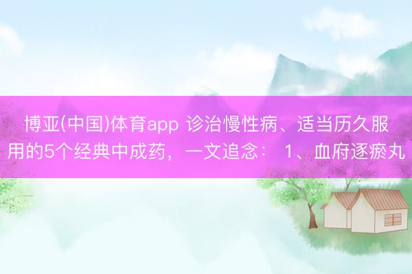 博亚(中国)体育app 诊治慢性病、适当历久服用的5个经典中成药，一文追念： 1、血府逐瘀丸