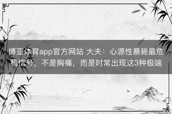 博亚体育app官方网站 大夫：心源性暴毙最危机信号，不是胸痛，而是时常出现这3种极端