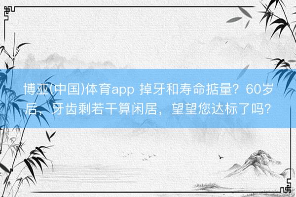 博亚(中国)体育app 掉牙和寿命掂量？60岁后，牙齿剩若干算闲居，望望您达标了吗？