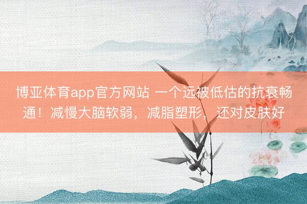 博亚体育app官方网站 一个远被低估的抗衰畅通！减慢大脑软弱，减脂塑形，还对皮肤好