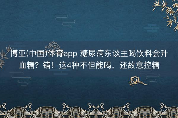 博亚(中国)体育app 糖尿病东谈主喝饮料会升血糖？错！这4种不但能喝，还故意控糖