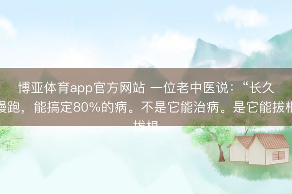 博亚体育app官方网站 一位老中医说：“长久慢跑，能搞定80%的病。不是它能治病。是它能拔根