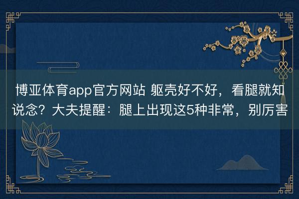 博亚体育app官方网站 躯壳好不好，看腿就知说念？大夫提醒：腿上出现这5种非常，别厉害
