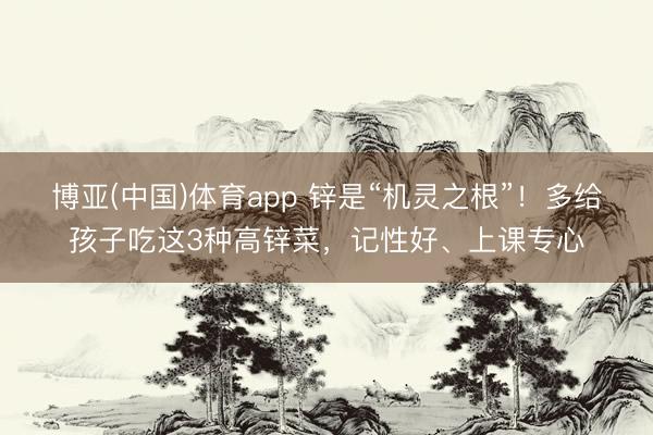 博亚(中国)体育app 锌是“机灵之根”！多给孩子吃这3种高锌菜，记性好、上课专心
