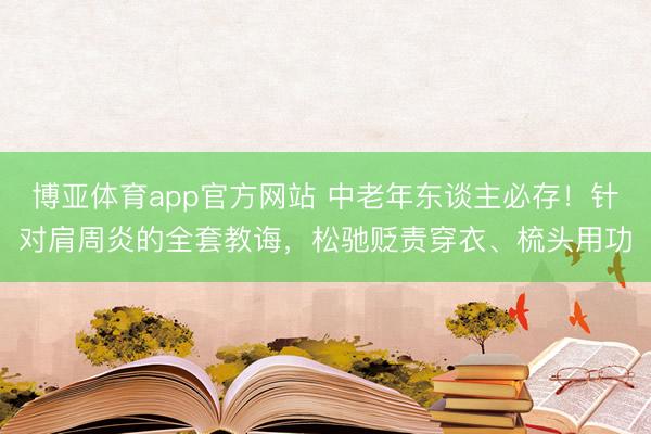 博亚体育app官方网站 中老年东谈主必存!针对肩周炎的全套教诲,松驰贬责穿衣、梳头用功