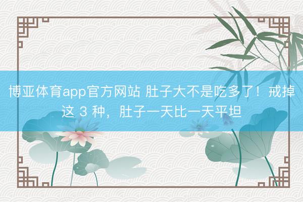 博亚体育app官方网站 肚子大不是吃多了！戒掉这 3 种，肚子一天比一天平坦