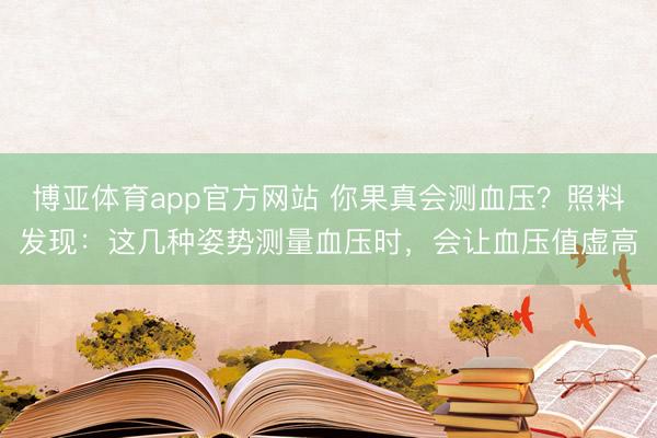 博亚体育app官方网站 你果真会测血压？照料发现：这几种姿势测量血压时，会让血压值虚高