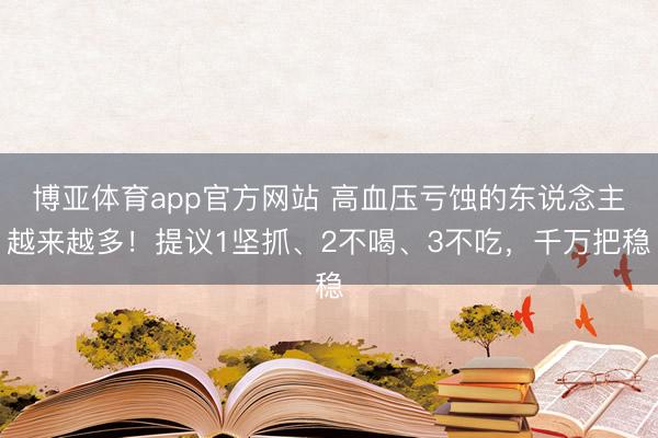 博亚体育app官方网站 高血压亏蚀的东说念主越来越多！提议1坚抓、2不喝、3不吃，千万把稳