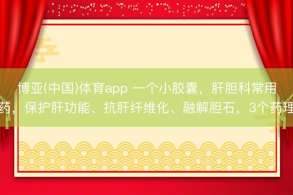 博亚(中国)体育app 一个小胶囊，肝胆科常用药，保护肝功能、抗肝纤维化、融解胆石，3个药理