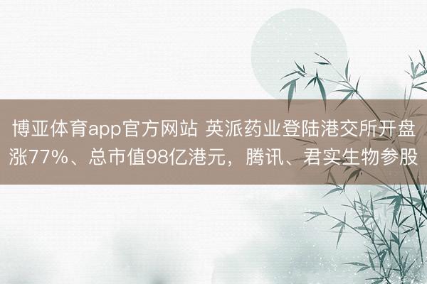 博亚体育app官方网站 英派药业登陆港交所开盘涨77%、总市值98亿港元，腾讯、君实生物参股