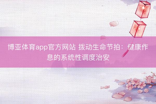 博亚体育app官方网站 拨动生命节拍:健康作息的系统性调度治安
