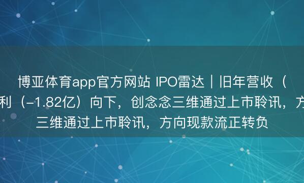 博亚体育app官方网站 IPO雷达|旧年营收(31亿)进取,净利(-1.82亿)向下,创念念三维通过上市聆讯,方向现款流正转负