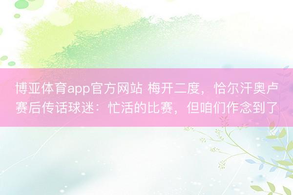 博亚体育app官方网站 梅开二度，恰尔汗奥卢赛后传话球迷：忙活的比赛，但咱们作念到了